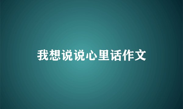 我想说说心里话作文