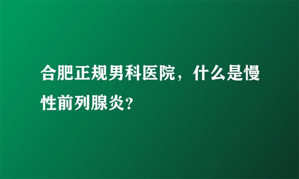 合肥正规男科医院，什么是慢性前列腺炎？