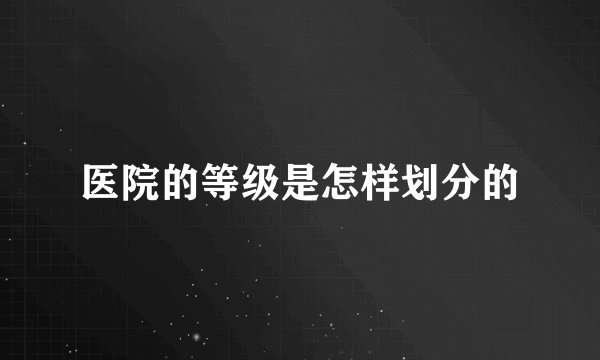 医院的等级是怎样划分的