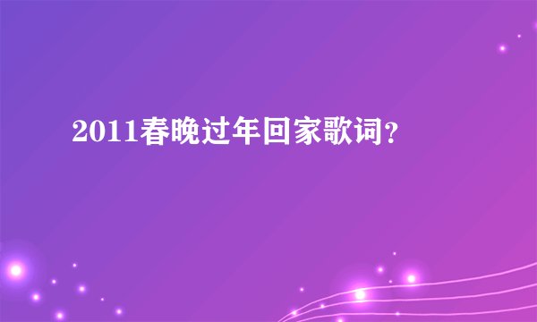 2011春晚过年回家歌词？