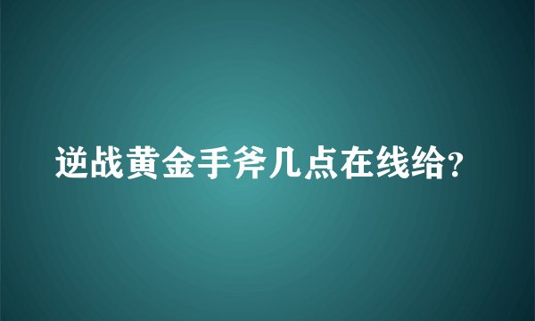 逆战黄金手斧几点在线给？