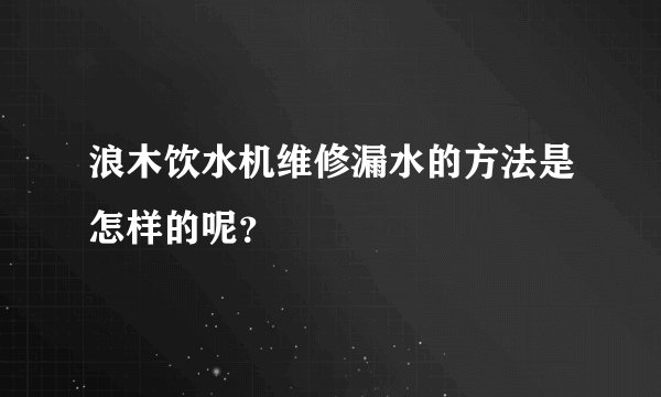 浪木饮水机维修漏水的方法是怎样的呢?