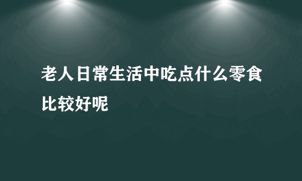 老人日常生活中吃点什么零食比较好呢