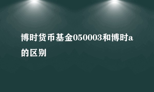 博时货币基金050003和博时a的区别