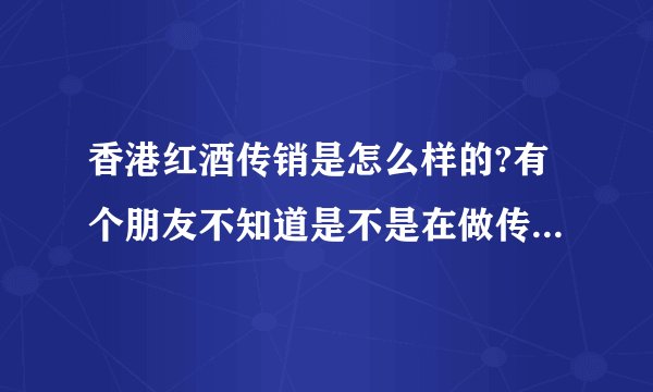 香港红酒传销是怎么样的?有个朋友不知道是不是在做传销，香港那边有公司，然后和朋友合作？