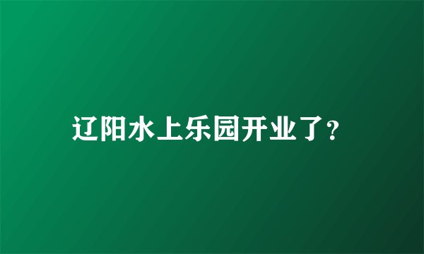 辽阳水上乐园开业了？