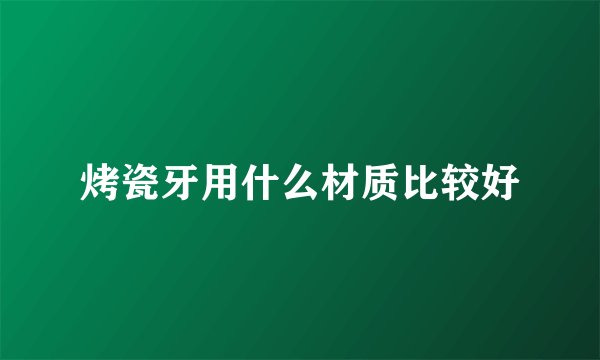 烤瓷牙用什么材质比较好