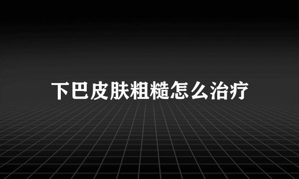 下巴皮肤粗糙怎么治疗