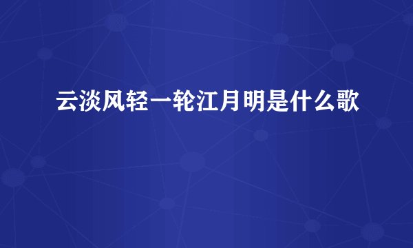 云淡风轻一轮江月明是什么歌