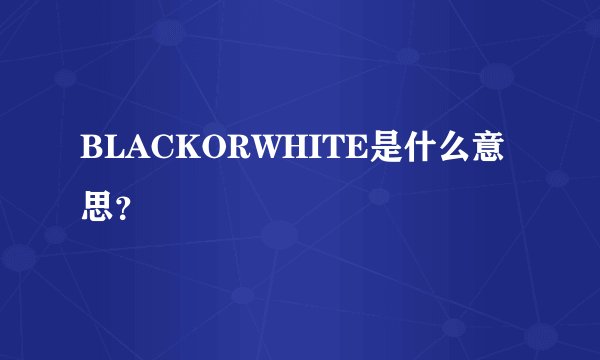 BLACKORWHITE是什么意思？