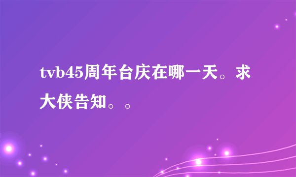 tvb45周年台庆在哪一天。求大侠告知。。