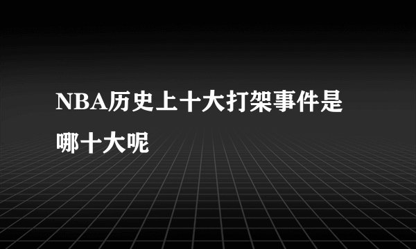 NBA历史上十大打架事件是哪十大呢