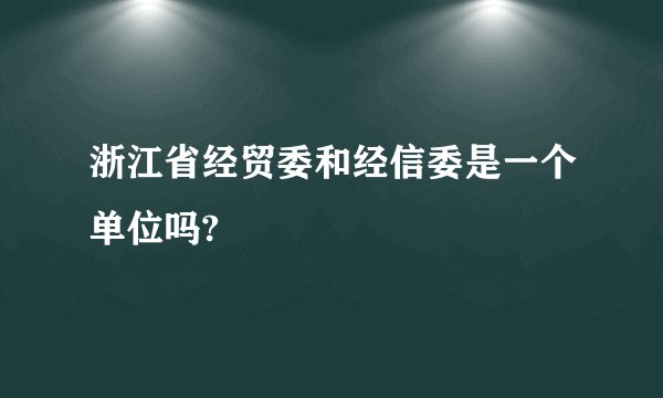浙江省经贸委和经信委是一个单位吗?