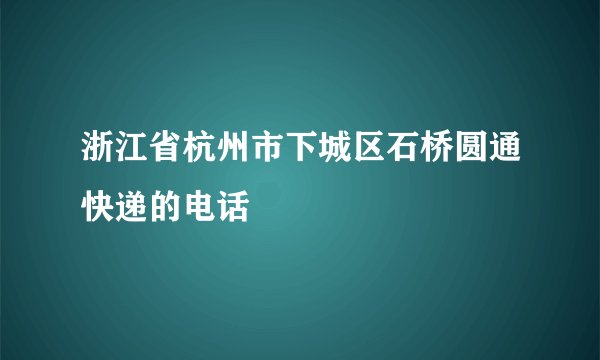 浙江省杭州市下城区石桥圆通快递的电话