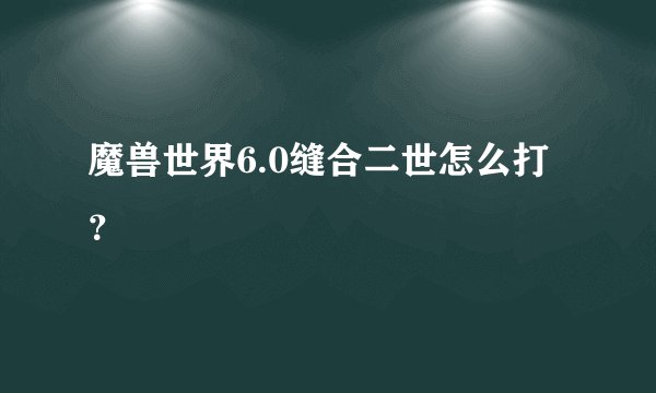 魔兽世界6.0缝合二世怎么打？