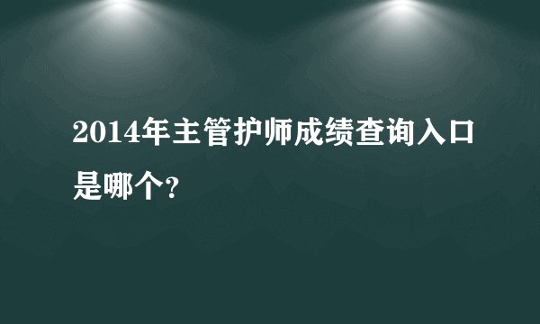 2014年主管护师成绩查询入口是哪个?