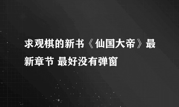 求观棋的新书《仙国大帝》最新章节 最好没有弹窗