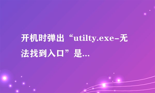 开机时弹出“utilty.exe-无法找到入口”是怎么回事