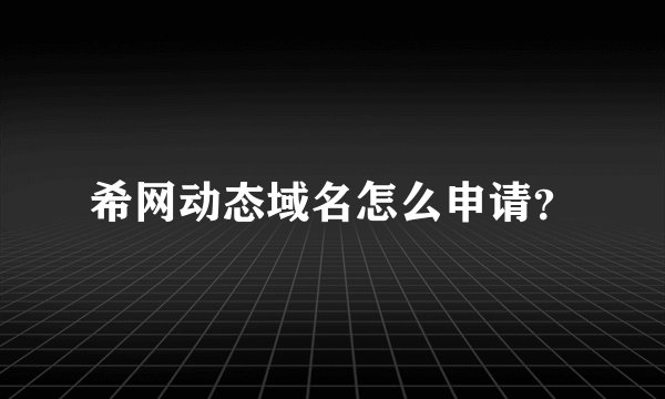 希网动态域名怎么申请？
