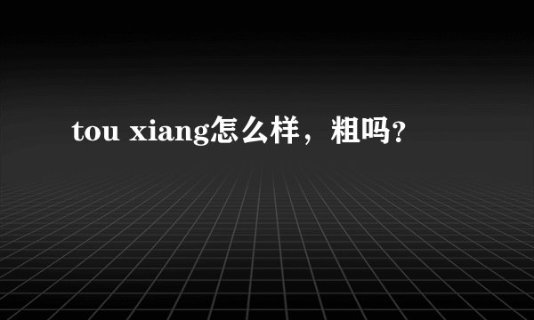 tou xiang怎么样，粗吗？