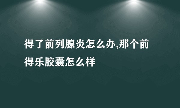 得了前列腺炎怎么办,那个前得乐胶囊怎么样