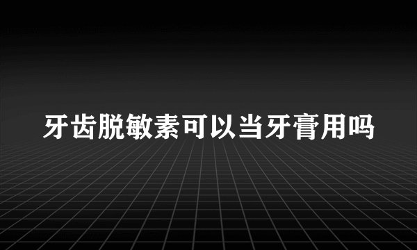 牙齿脱敏素可以当牙膏用吗