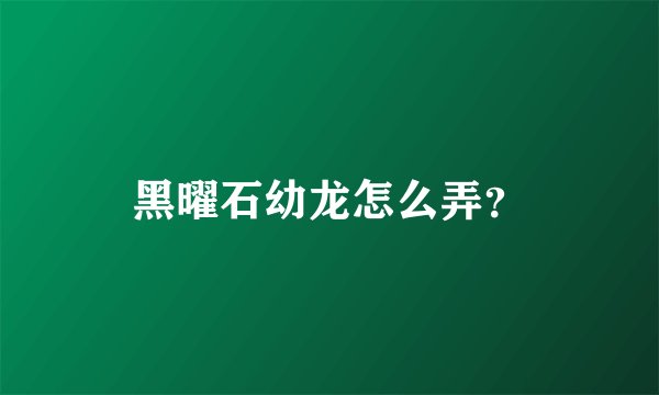 黑曜石幼龙怎么弄？