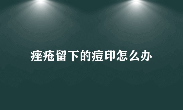 痤疮留下的痘印怎么办