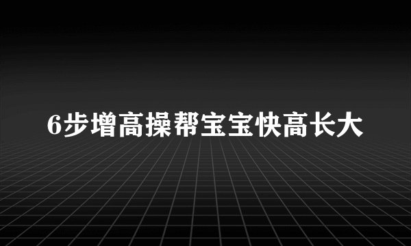 6步增高操帮宝宝快高长大
