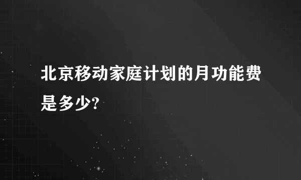 北京移动家庭计划的月功能费是多少?