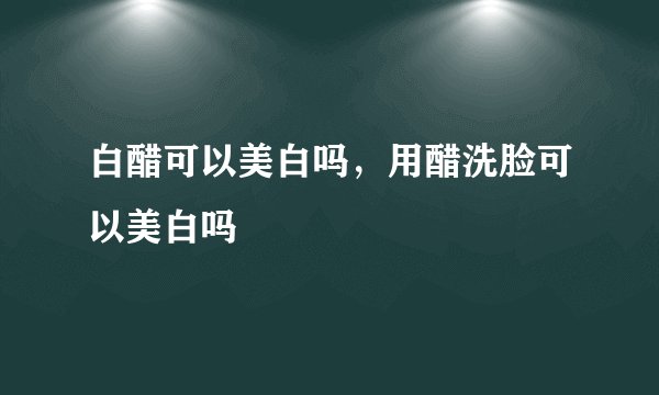 白醋可以美白吗，用醋洗脸可以美白吗