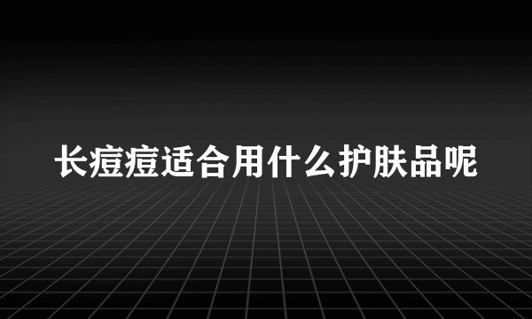 长痘痘适合用什么护肤品呢