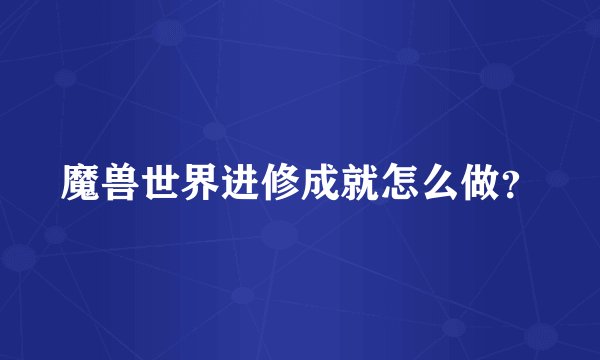 魔兽世界进修成就怎么做？