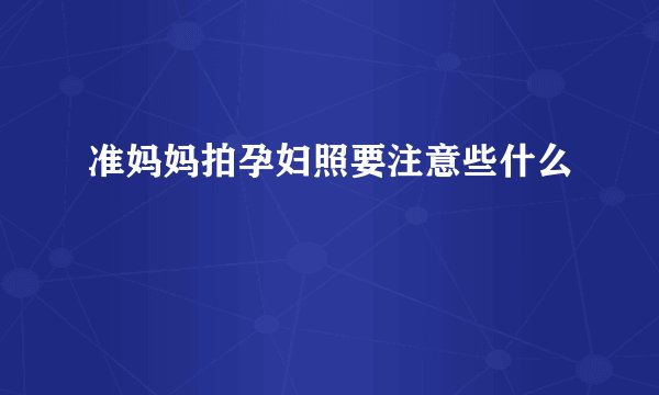 准妈妈拍孕妇照要注意些什么