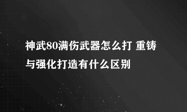 神武80满伤武器怎么打 重铸与强化打造有什么区别
