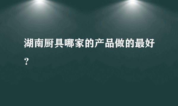 湖南厨具哪家的产品做的最好？