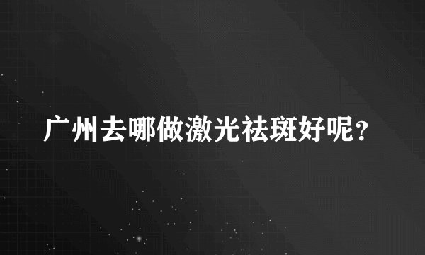 广州去哪做激光祛斑好呢？