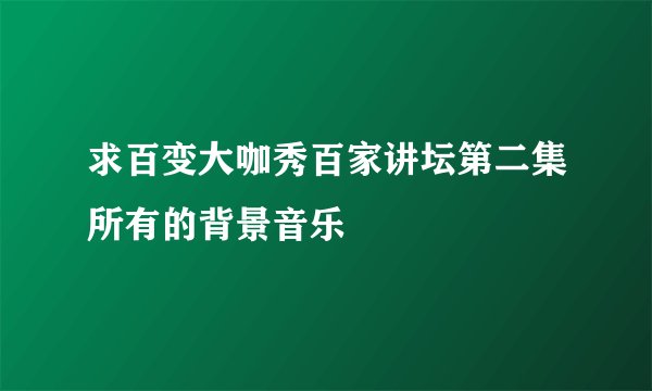 求百变大咖秀百家讲坛第二集所有的背景音乐