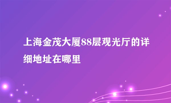 上海金茂大厦88层观光厅的详细地址在哪里