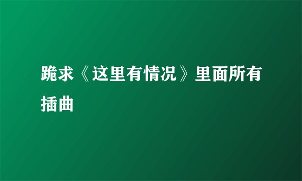 跪求《这里有情况》里面所有插曲