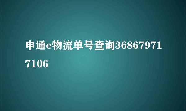 申通e物流单号查询368679717106