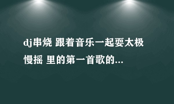 dj串烧 跟着音乐一起耍太极 慢摇 里的第一首歌的歌名叫什么？