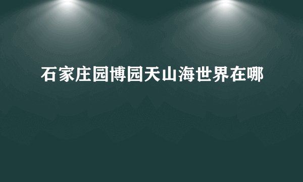 石家庄园博园天山海世界在哪