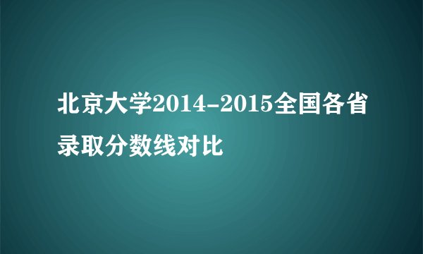 北京大学2014-2015全国各省录取分数线对比