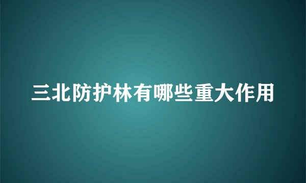 三北防护林有哪些重大作用