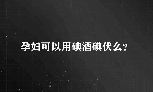 孕妇可以用碘酒碘伏么？