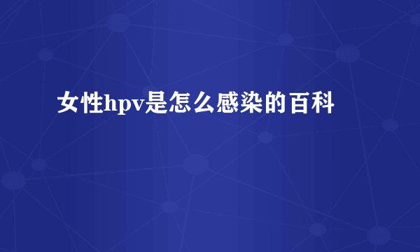 女性hpv是怎么感染的百科