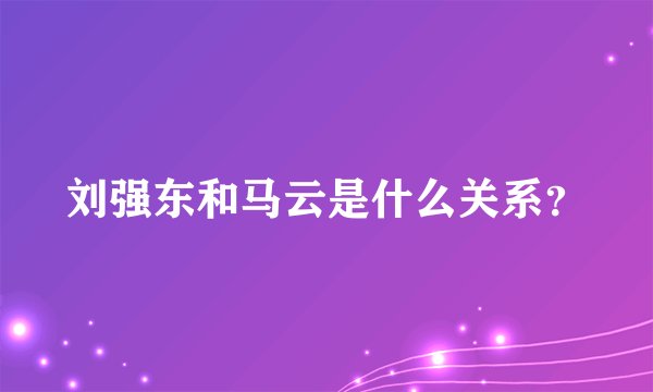 刘强东和马云是什么关系？