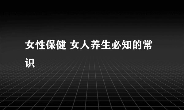 女性保健 女人养生必知的常识