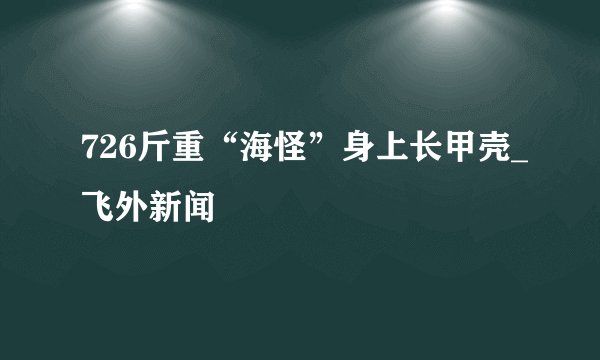 726斤重“海怪”身上长甲壳_飞外新闻